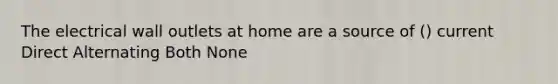The electrical wall outlets at home are a source of () current Direct Alternating Both None