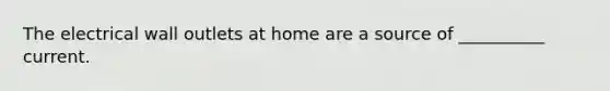 The electrical wall outlets at home are a source of __________ current.