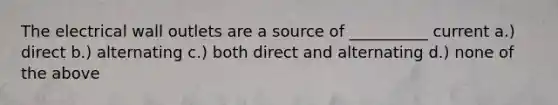 The electrical wall outlets are a source of __________ current a.) direct b.) alternating c.) both direct and alternating d.) none of the above