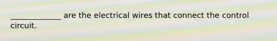 _____________ are the electrical wires that connect the control circuit.