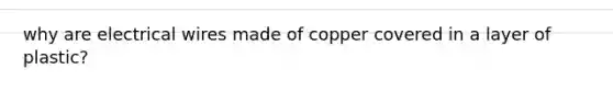 why are electrical wires made of copper covered in a layer of plastic?