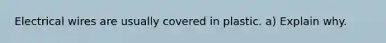 Electrical wires are usually covered in plastic. a) Explain why.