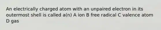 An electrically charged atom with an unpaired electron in its outermost shell is called a(n) A ion B free radical C valence atom D gas