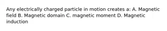 Any electrically charged particle in motion creates a: A. Magnetic field B. Magnetic domain C. magnetic moment D. Magnetic induction