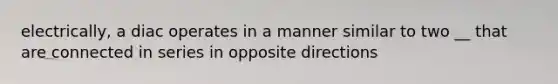 electrically, a diac operates in a manner similar to two __ that are connected in series in opposite directions