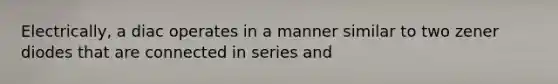 Electrically, a diac operates in a manner similar to two zener diodes that are connected in series and