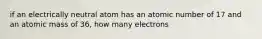 if an electrically neutral atom has an atomic number of 17 and an atomic mass of 36, how many electrons