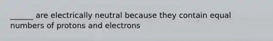 ______ are electrically neutral because they contain equal numbers of protons and electrons