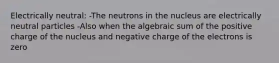 Electrically neutral: -The neutrons in the nucleus are electrically neutral particles -Also when the algebraic sum of the positive charge of the nucleus and negative charge of the electrons is zero