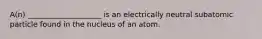 A(n) ____________________ is an electrically neutral subatomic particle found in the nucleus of an atom.