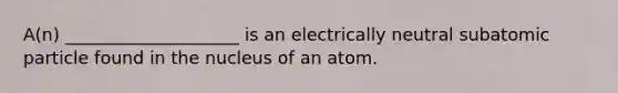 A(n) ____________________ is an electrically neutral subatomic particle found in the nucleus of an atom.