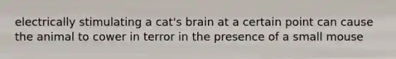 electrically stimulating a cat's brain at a certain point can cause the animal to cower in terror in the presence of a small mouse