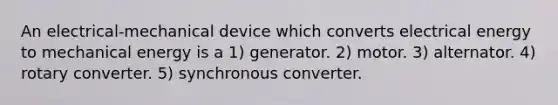 An electrical-mechanical device which converts electrical energy to mechanical energy is a 1) generator. 2) motor. 3) alternator. 4) rotary converter. 5) synchronous converter.