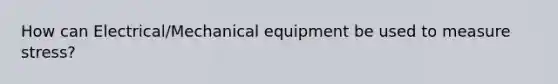 How can Electrical/Mechanical equipment be used to measure stress?