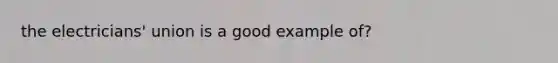 the electricians' union is a good example of?