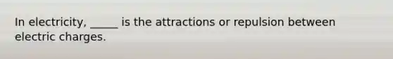 In electricity, _____ is the attractions or repulsion between electric charges.