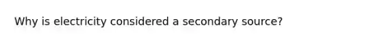 Why is electricity considered a secondary source?