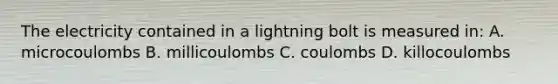 The electricity contained in a lightning bolt is measured in: A. microcoulombs B. millicoulombs C. coulombs D. killocoulombs