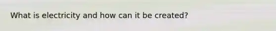 What is electricity and how can it be created?