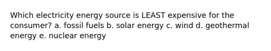 Which electricity energy source is LEAST expensive for the consumer? a. fossil fuels b. solar energy c. wind d. geothermal energy e. nuclear energy