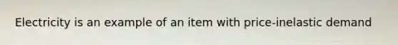 Electricity is an example of an item with price-inelastic demand