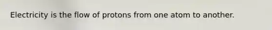 Electricity is the flow of protons from one atom to another.