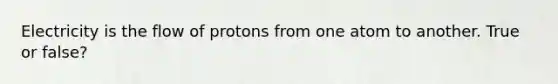 Electricity is the flow of protons from one atom to another. True or false?