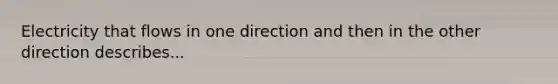 Electricity that flows in one direction and then in the other direction describes...