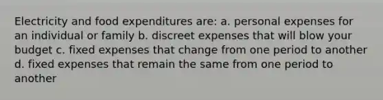 Electricity and food expenditures are: a. personal expenses for an individual or family b. discreet expenses that will blow your budget c. fixed expenses that change from one period to another d. fixed expenses that remain the same from one period to another