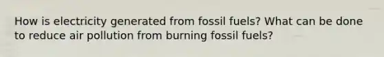 How is electricity generated from fossil fuels? What can be done to reduce air pollution from burning fossil fuels?