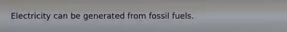 Electricity can be generated from fossil fuels.