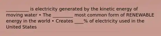 __________ is electricity generated by the kinetic energy of moving water • The _________ most common form of RENEWABLE energy in the world • Creates ____% of electricity used in the United States