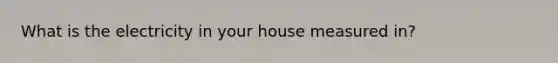 What is the electricity in your house measured in?