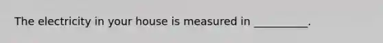 The electricity in your house is measured in __________.