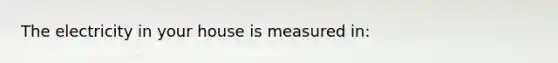 The electricity in your house is measured in: