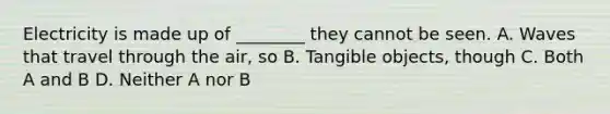 Electricity is made up of ________ they cannot be seen. A. Waves that travel through the air, so B. Tangible objects, though C. Both A and B D. Neither A nor B