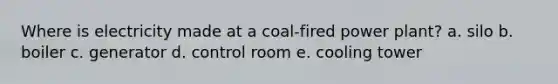 Where is electricity made at a coal-fired power plant? a. silo b. boiler c. generator d. control room e. cooling tower