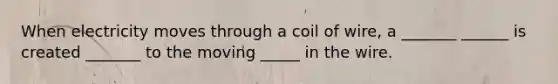 When electricity moves through a coil of wire, a _______ ______ is created _______ to the moving _____ in the wire.