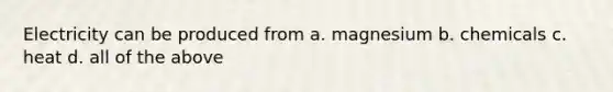 Electricity can be produced from a. magnesium b. chemicals c. heat d. all of the above