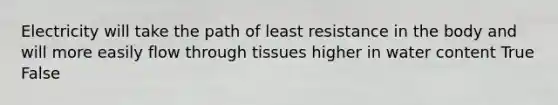 Electricity will take the path of least resistance in the body and will more easily flow through tissues higher in water content True False