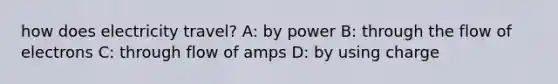 how does electricity travel? A: by power B: through the flow of electrons C: through flow of amps D: by using charge