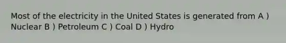 Most of the electricity in the United States is generated from A ) Nuclear B ) Petroleum C ) Coal D ) Hydro