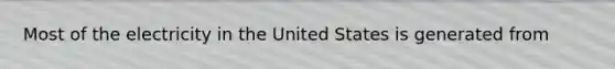 Most of the electricity in the United States is generated from