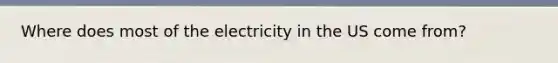 Where does most of the electricity in the US come from?