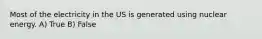 Most of the electricity in the US is generated using nuclear energy. A) True B) False