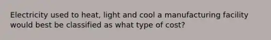 Electricity used to heat, light and cool a manufacturing facility would best be classified as what type of cost?