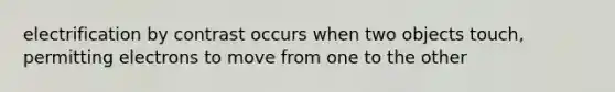 electrification by contrast occurs when two objects touch, permitting electrons to move from one to the other