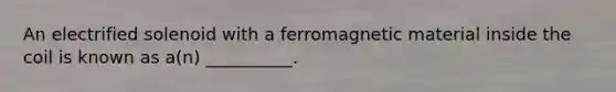 An electrified solenoid with a ferromagnetic material inside the coil is known as a(n) __________.