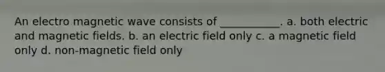 An electro magnetic wave consists of ___________. a. both electric and magnetic fields. b. an electric field only c. a magnetic field only d. non-magnetic field only