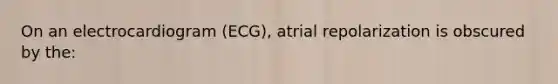 On an electrocardiogram (ECG), atrial repolarization is obscured by the: